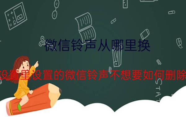 微信铃声从哪里换 在设置里设置的微信铃声不想要如何删除′？